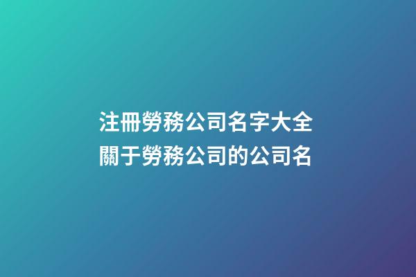 注冊勞務公司名字大全 關于勞務公司的公司名-第1張-公司起名-玄機派